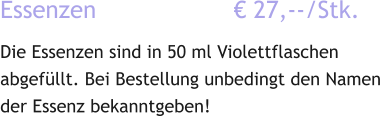 Essenzen                   € 27,--/Stk. Die Essenzen sind in 50 ml Violettflaschen abgefüllt. Bei Bestellung unbedingt den Namen der Essenz bekanntgeben!